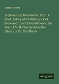 Cover: Ecclesiastical Documents : Viz. I. A Brief History of the Bishoprick of Somerset from Its Foundation to the Year 1174. II. Charters from the Library of Dr. Cox Macro - Antigonos Verlag