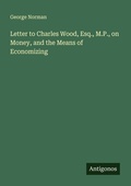 Cover: Letter to Charles Wood, Esq., M.P., on Money, and the Means of Economizing - Antigonos Verlag