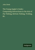 Cover: The Young Angler's Guide : Comprising Instructions in the Arts of Fly-Fishing, Bottom-Fishing, Trolling, &c. - Antigonos Verlag