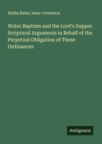 Enlarge image Cover: Water Baptism and the Lord's Supper. Scriptural Arguments in Behalf of the Perpetual Obligation of These Ordinances - Antigonos Verlag