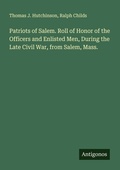 Cover: Patriots of Salem. Roll of Honor of the Officers and Enlisted Men, During the Late Civil War, from Salem, Mass. - Antigonos Verlag