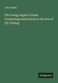 Cover: The Young Angler's Guide: Comprising Instructions in the Arts of Fly-Fishing - Antigonos Verlag