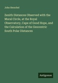 Cover: Zenith Distances Observed with the Mural Circle, at the Royal Observatory, Cape of Good Hope, and the Calculation of the Geocentric South Polar Distances - Antigonos Verlag