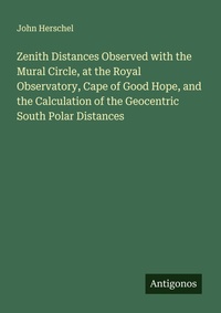 Enlarge image Cover: Zenith Distances Observed with the Mural Circle, at the Royal Observatory, Cape of Good Hope, and the Calculation of the Geocentric South Polar Distances - Antigonos Verlag