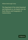 Cover: The Negroland of the Arabs Examined and Explained; or, An Inquiry Into the Early History and Geography of Central Africa - Antigonos Verlag