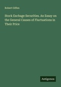 Cover: Stock Exchage Securities. An Essay on the General Causes of Fluctuations in Their Price - Antigonos Verlag