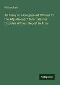 Cover: An Essay on a Congress of Nations for the Adjustment of International Disputes Without Report to Arms - Antigonos Verlag