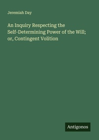 Enlarge image Cover: An Inquiry Respecting the Self-Determining Power of the Will; or, Contingent Volition - Antigonos Verlag