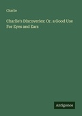 Cover: Charlie's Discoveries: Or. a Good Use For Eyes and Ears - Antigonos Verlag