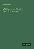 Cover: A Treatise on the Theory of Algebraical Equations - Antigonos Verlag