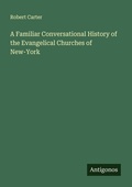 Cover: A Familiar Conversational History of the Evangelical Churches of New-York - Antigonos Verlag