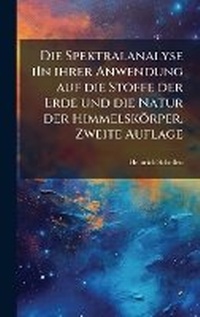 Abbildung von: Die Spektralanalyse iIn ihrer Anwendung auf die Stoffe der Erde und die Natur der Himmelskoerper, Zweite Auflage - Hutson Street Press