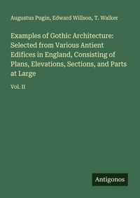 Enlarge image Cover: Examples of Gothic Architecture: Selected from Various Antient Edifices in England, Consisting of Plans, Elevations, Sections, and Parts at Large - Antigonos Verlag