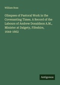 Cover: Glimpses of Pastoral Work in the Covenanting Times. A Record of the Labours of Andrew Donaldson A.M., Minister at Dalgety, Fifeshire, 1644-1662 - Antigonos Verlag