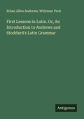 Cover: First Lessons in Latin. Or, An Introduction to Andrews and Stoddard's Latin Grammar - Antigonos Verlag