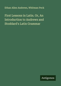 Enlarge image Cover: First Lessons in Latin. Or, An Introduction to Andrews and Stoddard's Latin Grammar - Antigonos Verlag