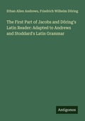 Cover: The First Part of Jacobs and D&ouml;ring's Latin Reader: Adapted to Andrews and Stoddard's Latin Grammar - Antigonos Verlag