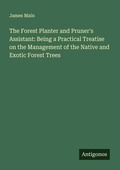Cover: The Forest Planter and Pruner's Assistant: Being a Practical Treatise on the Management of the Native and Exotic Forest Trees - Antigonos Verlag
