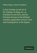 Cover: A True Treatise on the Art of Fly-Fishing, Trolling, etc., as Practised on the Dove, and the Principal Streams of the Midland Counties; Applicable to Every Trout and Grayling River in the Empire - Antigonos Verlag