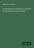 Cover: Latyin Exercises; Adapted to Andrews and Stoddard's Latin Grammar - Antigonos Verlag