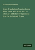 Cover: Select Translations from the Greek Minor Poets, with Notes, etc., to which are Added a Few Specimens from the Anthologia Graeca - Antigonos Verlag