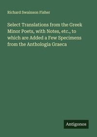 Enlarge image Cover: Select Translations from the Greek Minor Poets, with Notes, etc., to which are Added a Few Specimens from the Anthologia Graeca - Antigonos Verlag