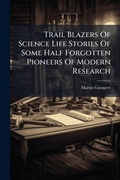 Cover: Trail Blazers Of Science Life Stories Of Some Half Forgotten Pioneers Of Modern Research - Hutson Street Press