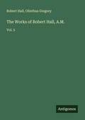 Cover: The Works of Robert Hall, A.M. - Antigonos Verlag