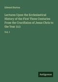 Cover: Lectures Upon the Ecclesiastical History of the First Three Centuries From the Crucifixion of Jesus Chris to the Year 313 - Antigonos Verlag
