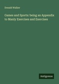 Cover: Games and Sports: being an Appendix to Manly Exercises and Exercises - Antigonos Verlag
