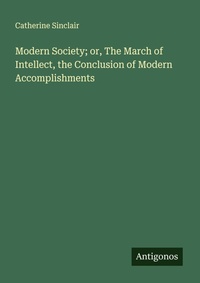 Enlarge image Cover: Modern Society; or, The March of Intellect, the Conclusion of Modern Accomplishments - Antigonos Verlag
