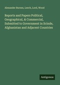 Cover: Reports and Papers Political, Geographical, & Commercial, Submitted to Government in Scinde, Afghanistan and Adjacent Countries - Antigonos Verlag