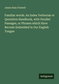 Cover: Familiar words. An Index Verborum or Quotation Handbook, with Parallel Passages, or Phrases which Have Become Embedded in Our English Tongue - Antigonos Verlag