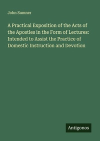 Enlarge image Cover: A Practical Exposition of the Acts of the Apostles in the Form of Lectures: Intended to Assist the Practice of Domestic Instruction and Devotion - Antigonos Verlag