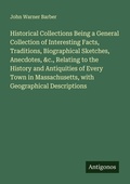Cover: Historical Collections Being a General Collection of Interesting Facts, Traditions, Biographical Sketches, Anecdotes, &c., Relating to the History and Antiquities of Every Town in Massachusetts, with Geographical Descriptions - Antigonos Verlag