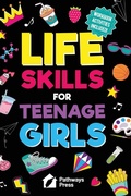 Cover: Life Skills for Teenage Girls The Essential Guide to Help Combat Peer Pressure, Boost Self Confidence, Manage Money Like a Pro, Navigate Dating, School & Friends - Pathways Press