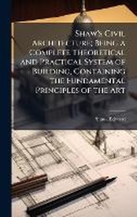 Enlarge image Cover: Shaw's Civil Architecture; Being a Complete Theoretical and Practical System of Building, Containing the Fundamental Principles of the Art - Hutson Street Press