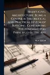 Enlarge image Cover: Shaw's Civil Architecture; Being a Complete Theoretical and Practical System of Building, Containing the Fundamental Principles of the Art - Hutson Street Press