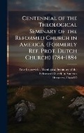 Cover: Centennial of the Theological Seminary of the Reformed Church in America. (Formerly Ref. Prot. Dutch Church) 1784-1884 - Hutson Street Press