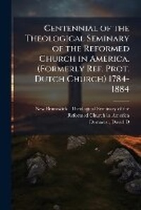 Enlarge image Cover: Centennial of the Theological Seminary of the Reformed Church in America. (Formerly Ref. Prot. Dutch Church) 1784-1884 - Hutson Street Press
