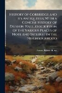 Abbildung von: History of Corbridge and its Antiquities; With a Concise History of Dilston Hall...description of the Various Places of Note and Interest in the Neighbourhood - Hutson Street Press