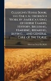 Abbildung von: Gleason's Horse Book; the Only Authorized Work by America's King of Horse Tamers; History, Breeding, Training, Breaking, Buying, ... and General Care of the Horse - Hutson Street Press