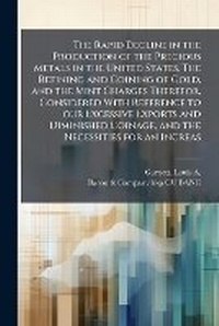 Abbildung von: The Rapid Decline in the Production of the Precious Metals in the United States. The Refining and Coining of Gold, and the Mint Charges Therefor, Considered With Reference to our Excessive Exports and Diminished Coinage, and the Necessities for an Increas - Hutson Street Press