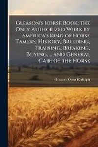 Abbildung von: Gleason's Horse Book; the Only Authorized Work by America's King of Horse Tamers; History, Breeding, Training, Breaking, Buying, ... and General Care of the Horse - Hutson Street Press