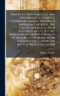 Abbildung von: Tracts on Mathematical and Philosophical Subjects, Comprising Among Numerous Important Articles, The Theory of Bridges, With Several Plans of Recent Improvement; Also The Results of Numerous Experiments on The Force of Gunpowder, With Applications to The - Hutson Street Press