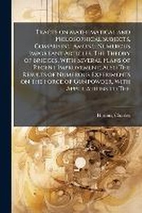 Abbildung von: Tracts on Mathematical and Philosophical Subjects, Comprising Among Numerous Important Articles, The Theory of Bridges, With Several Plans of Recent Improvement; Also The Results of Numerous Experiments on The Force of Gunpowder, With Applications to The - Hutson Street Press