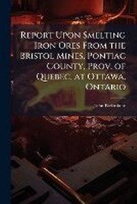 Abbildung von: Report Upon Smelting Iron Ores From the Bristol Mines, Pontiac County, Prov. of Quebec, at Ottawa, Ontario - Hutson Street Press