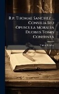 Cover: R.p. Thomae Sanchez ... Consilia Seu Opuscula Moralia Duobus Tomis Contenta - Hutson Street Press