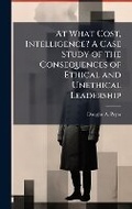 Cover: At What Cost, Intelligence? A Case Study of the Consequences of Ethical and Unethical Leadership - Hutson Street Press