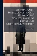 Cover: At What Cost, Intelligence? A Case Study of the Consequences of Ethical and Unethical Leadership - Hutson Street Press